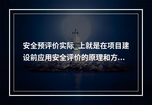 安全预评价实际_上就是在项目建设前应用安全评价的原理和方法对