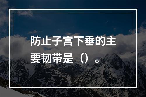 防止子宫下垂的主要韧带是（）。