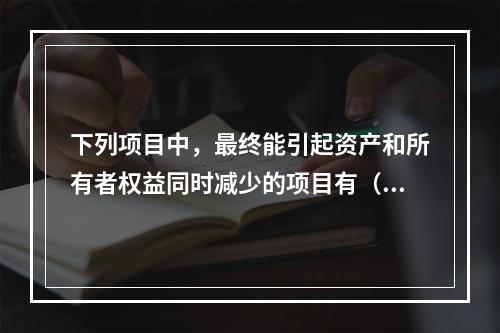 下列项目中，最终能引起资产和所有者权益同时减少的项目有（　）