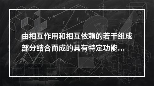 由相互作用和相互依赖的若干组成部分结合而成的具有特定功能和明