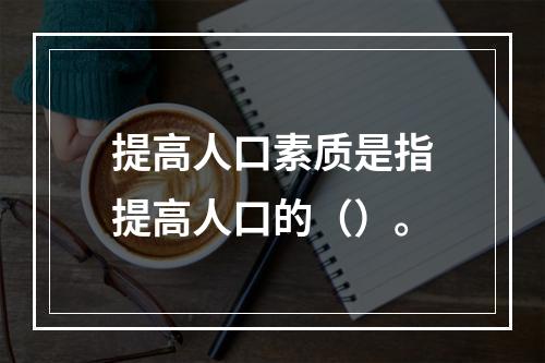 提高人口素质是指提高人口的（）。