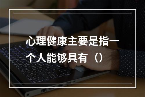 心理健康主要是指一个人能够具有（）