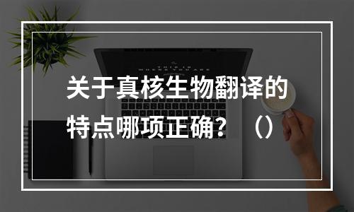 关于真核生物翻译的特点哪项正确？（）