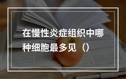 在慢性炎症组织中哪种细胞最多见（）