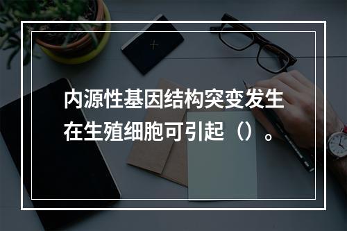 内源性基因结构突变发生在生殖细胞可引起（）。