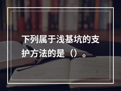 下列属于浅基坑的支护方法的是（）。