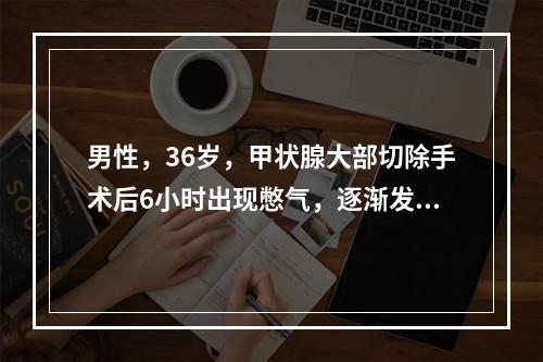 男性，36岁，甲状腺大部切除手术后6小时出现憋气，逐渐发展为