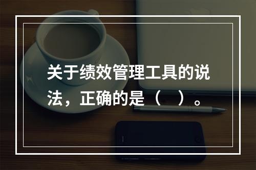 关于绩效管理工具的说法，正确的是（　）。