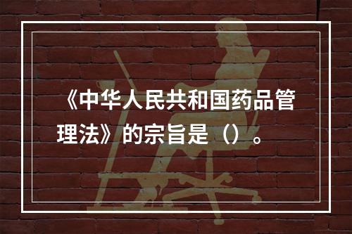 《中华人民共和国药品管理法》的宗旨是（）。