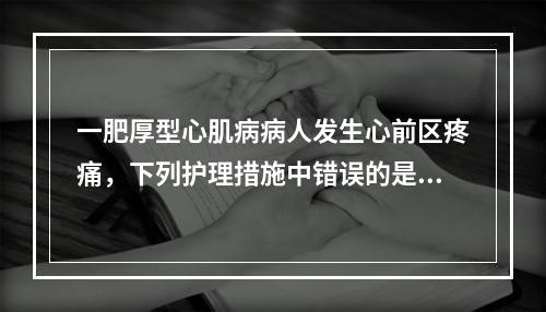 一肥厚型心肌病病人发生心前区疼痛，下列护理措施中错误的是（）