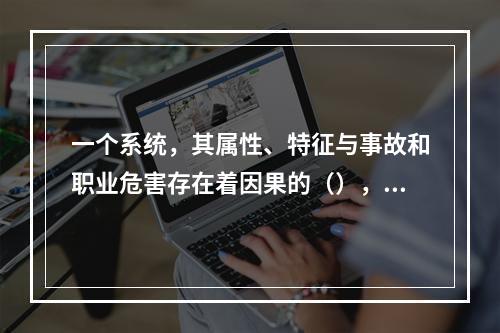 一个系统，其属性、特征与事故和职业危害存在着因果的（），这是