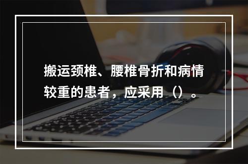 搬运颈椎、腰椎骨折和病情较重的患者，应采用（）。