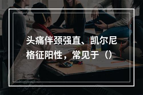 头痛伴颈强直、凯尔尼格征阳性，常见于（）