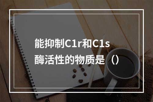 能抑制C1r和C1s酶活性的物质是（）