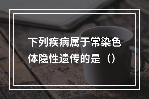 下列疾病属于常染色体隐性遗传的是（）