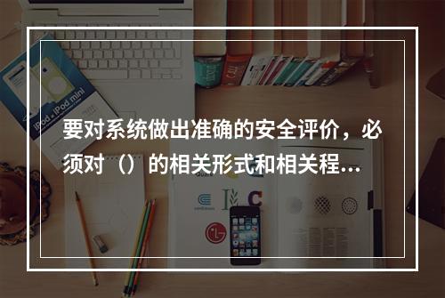 要对系统做出准确的安全评价，必须对（）的相关形式和相关程度给