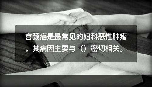 宫颈癌是最常见的妇科恶性肿瘤，其病因主要与（）密切相关。