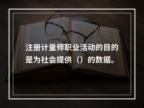 注册计量师职业活动的目的是为社会提供（）的数据。