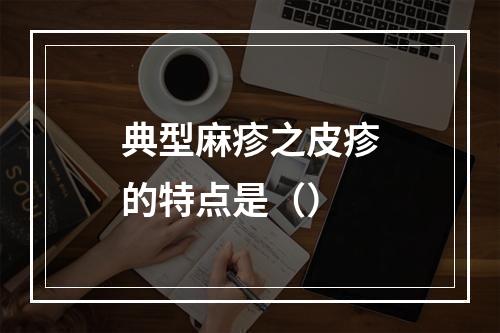 典型麻疹之皮疹的特点是（）