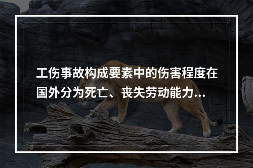 工伤事故构成要素中的伤害程度在国外分为死亡、丧失劳动能力、（