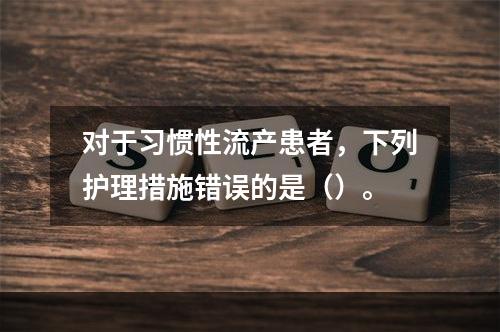 对于习惯性流产患者，下列护理措施错误的是（）。