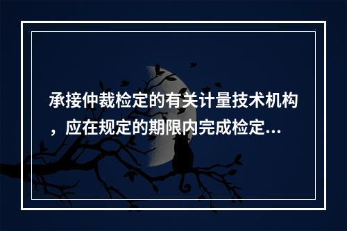 承接仲裁检定的有关计量技术机构，应在规定的期限内完成检定、测