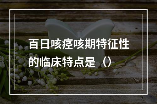 百日咳痉咳期特征性的临床特点是（）