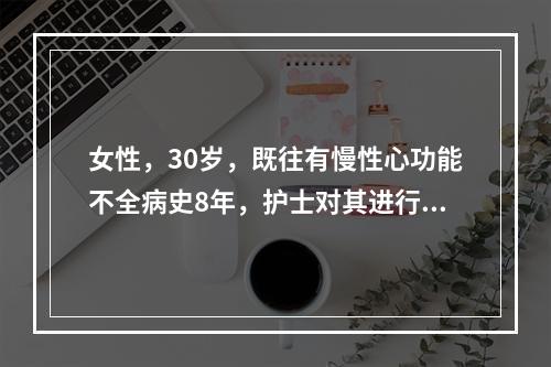 女性，30岁，既往有慢性心功能不全病史8年，护士对其进行饮食