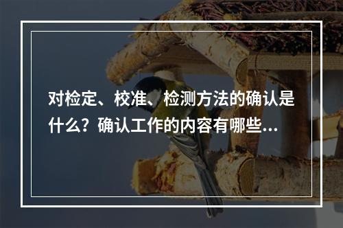 对检定、校准、检测方法的确认是什么？确认工作的内容有哪些？确