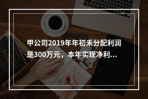 甲公司2019年年初未分配利润是300万元，本年实现净利润5