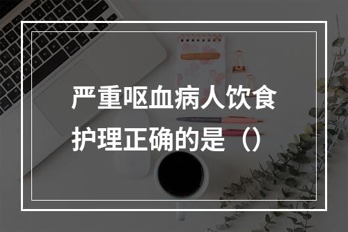 严重呕血病人饮食护理正确的是（）