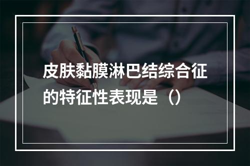 皮肤黏膜淋巴结综合征的特征性表现是（）