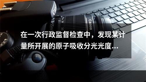 在一次行政监督检查中，发现某计量所开展的原子吸收分光光度计检