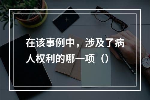 在该事例中，涉及了病人权利的哪一项（）