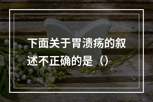 下面关于胃溃疡的叙述不正确的是（）