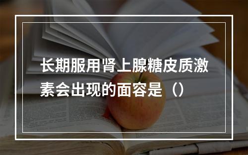 长期服用肾上腺糖皮质激素会出现的面容是（）