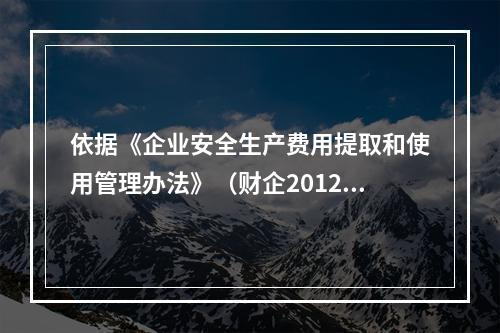 依据《企业安全生产费用提取和使用管理办法》（财企2012）的