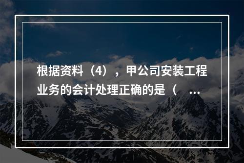 根据资料（4），甲公司安装工程业务的会计处理正确的是（　　）