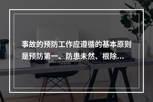 事故的预防工作应遵循的基本原则是预防第一、防患未然、根除事故