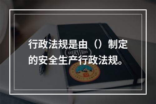 行政法规是由（）制定的安全生产行政法规。