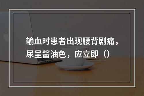 输血时患者出现腰背剧痛，尿呈酱油色，应立即（）