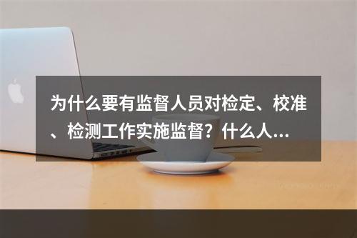 为什么要有监督人员对检定、校准、检测工作实施监督？什么人可以