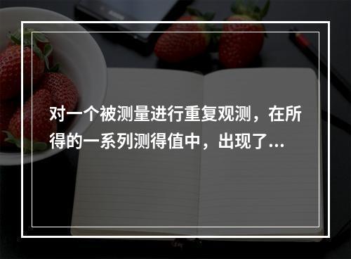 对一个被测量进行重复观测，在所得的一系列测得值中，出现了与其