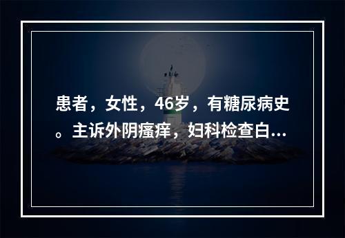 患者，女性，46岁，有糖尿病史。主诉外阴瘙痒，妇科检查白带豆