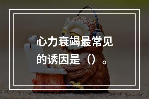 心力衰竭最常见的诱因是（）。