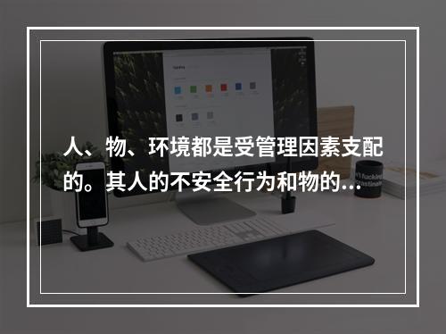 人、物、环境都是受管理因素支配的。其人的不安全行为和物的不安