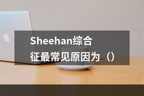 Sheehan综合征最常见原因为（）