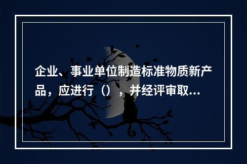 企业、事业单位制造标准物质新产品，应进行（），并经评审取得标