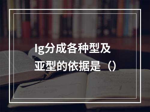 Ig分成各种型及亚型的依据是（）