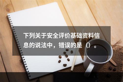 下列关于安全评价基础资料信息的说法中，错误的是（）。